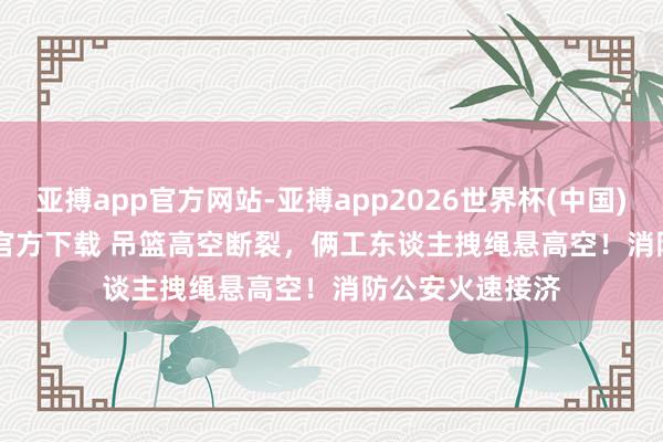 亚搏app官方网站-亚搏app2026世界杯(中国)IOS/Android官方下载 吊篮高空断裂，俩工东谈主拽绳悬高空！消防公安火速接济