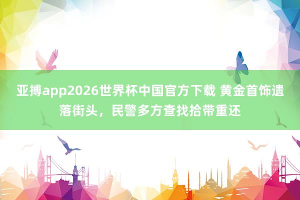 亚搏app2026世界杯中国官方下载 黄金首饰遗落街头，民警多方查找拾带重还