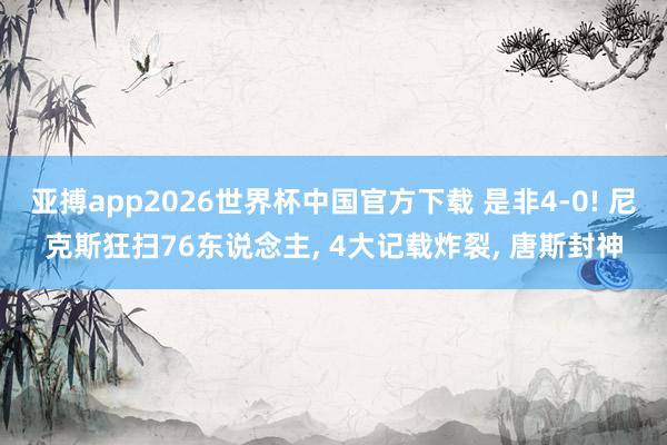 亚搏app2026世界杯中国官方下载 是非4-0! 尼克斯狂扫76东说念主， 4大记载炸裂， 唐斯封神