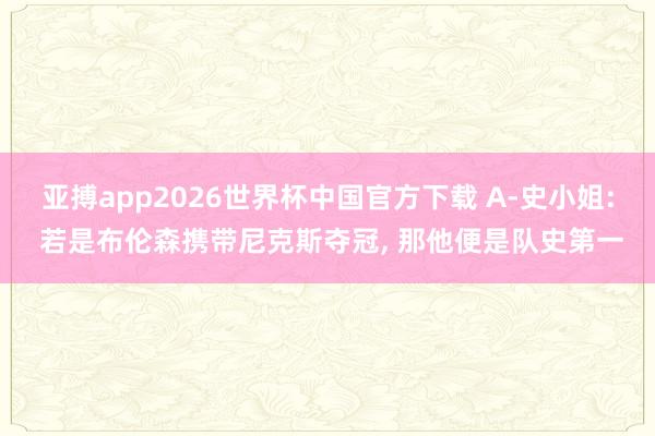 亚搏app2026世界杯中国官方下载 A-史小姐: 若是布伦森携带尼克斯夺冠， 那他便是队史第一