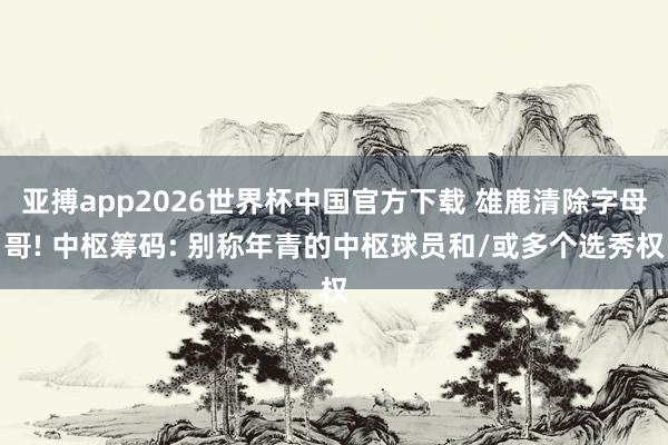 亚搏app2026世界杯中国官方下载 雄鹿清除字母哥! 中枢筹码: 别称年青的中枢球员和/或多个选秀权