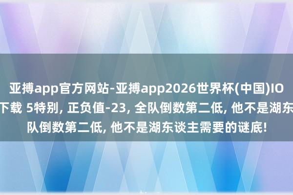 亚搏app官方网站-亚搏app2026世界杯(中国)IOS/Android官方下载 5特别， 正负值-23， 全队倒数第二低， 他不是湖东谈主需要的谜底!