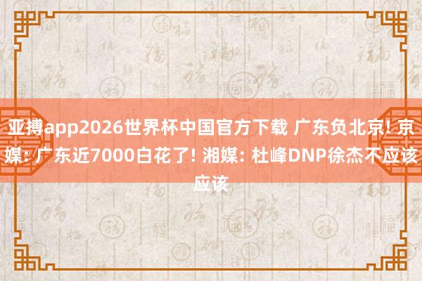 亚搏app2026世界杯中国官方下载 广东负北京! 京媒: 广东近7000白花了! 湘媒: 杜峰DNP徐杰不应该