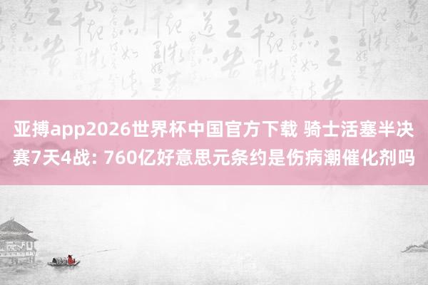 亚搏app2026世界杯中国官方下载 骑士活塞半决赛7天4战: 760亿好意思元条约是伤病潮催化剂吗