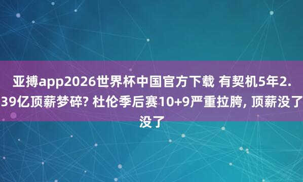 亚搏app2026世界杯中国官方下载 有契机5年2.39亿顶薪梦碎? 杜伦季后赛10+9严重拉胯， 顶薪没了