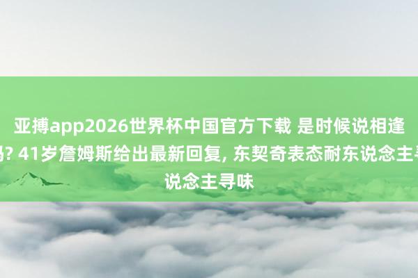 亚搏app2026世界杯中国官方下载 是时候说相逢了吗? 41岁詹姆斯给出最新回复， 东契奇表态耐东说念主寻味