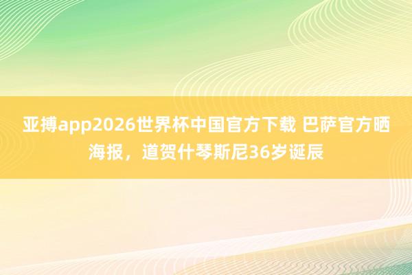 亚搏app2026世界杯中国官方下载 巴萨官方晒海报，道贺什琴斯尼36岁诞辰