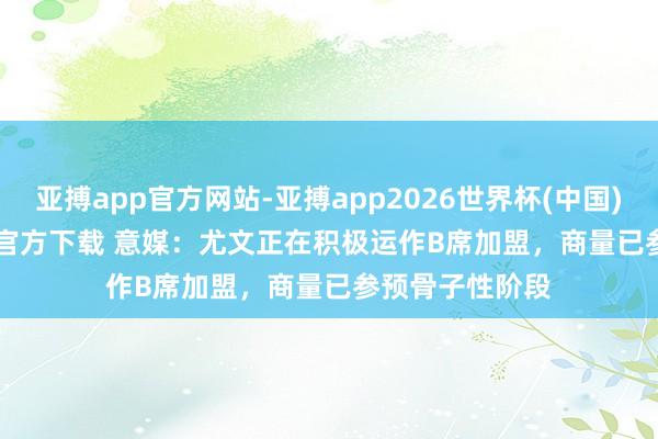 亚搏app官方网站-亚搏app2026世界杯(中国)IOS/Android官方下载 意媒：尤文正在积极运作B席加盟，商量已参预骨子性阶段