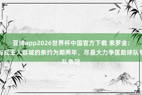 亚搏app2026世界杯中国官方下载 索罗金：我与成王人蓉城的条约为期两年，尽最大力争匡助球队争冠