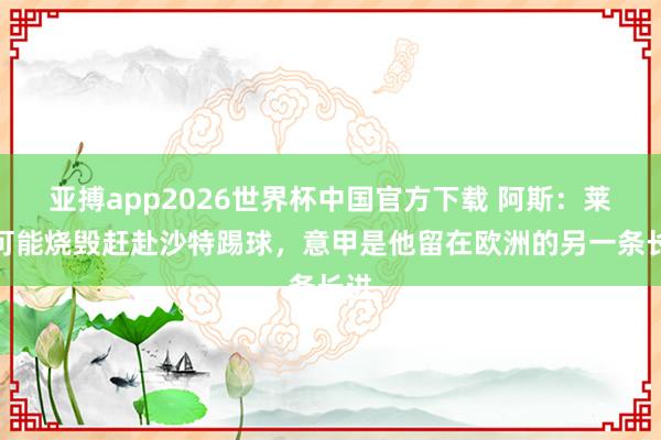 亚搏app2026世界杯中国官方下载 阿斯：莱万可能烧毁赶赴沙特踢球，意甲是他留在欧洲的另一条长进