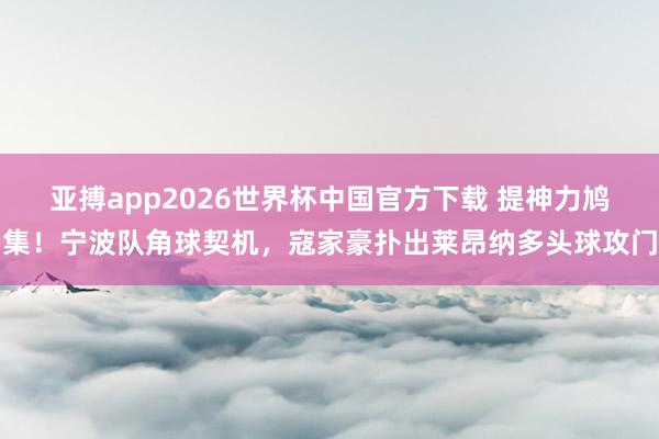 亚搏app2026世界杯中国官方下载 提神力鸠集！宁波队角球契机，寇家豪扑出莱昂纳多头球攻门