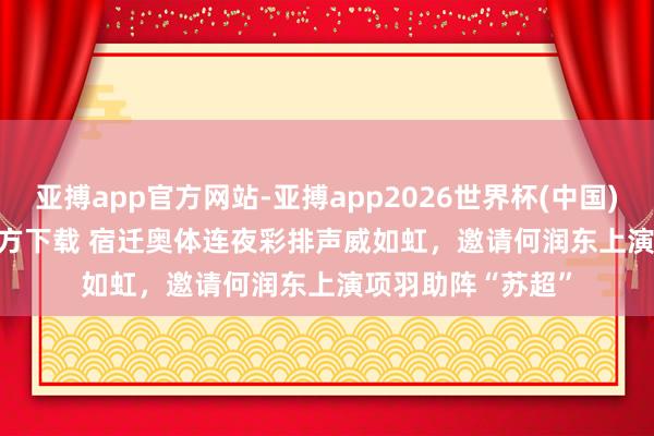 亚搏app官方网站-亚搏app2026世界杯(中国)IOS/Android官方下载 宿迁奥体连夜彩排声威如虹，邀请何润东上演项羽助阵“苏超”