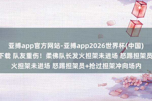 亚搏app官方网站-亚搏app2026世界杯(中国)IOS/Android官方下载 队友重伤！柔佛队长发火担架未进场 怒踢担架员+抢过担架冲向场内