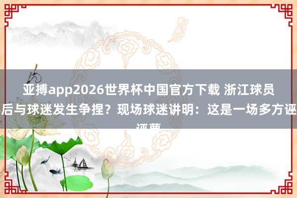 亚搏app2026世界杯中国官方下载 浙江球员赛后与球迷发生争捏？现场球迷讲明：这是一场多方诬蔑