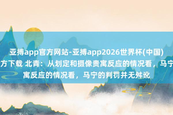 亚搏app官方网站-亚搏app2026世界杯(中国)IOS/Android官方下载 北青：从划定和摄像贵寓反应的情况看，马宁的判罚并无舛讹