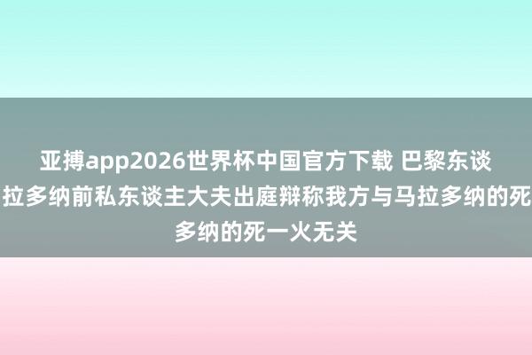 亚搏app2026世界杯中国官方下载 巴黎东谈主报：马拉多纳前私东谈主大夫出庭辩称我方与马拉多纳的死一火无关