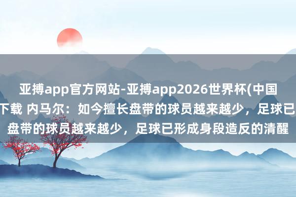 亚搏app官方网站-亚搏app2026世界杯(中国)IOS/Android官方下载 内马尔：如今擅长盘带的球员越来越少，足球已形成身段造反的清醒
