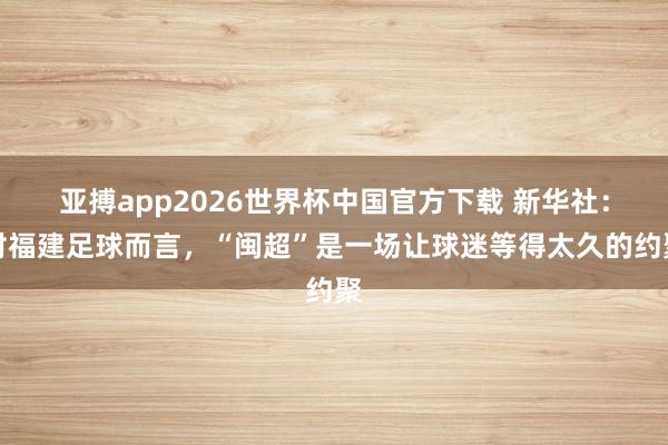 亚搏app2026世界杯中国官方下载 新华社：对福建足球而言，“闽超”是一场让球迷等得太久的约聚