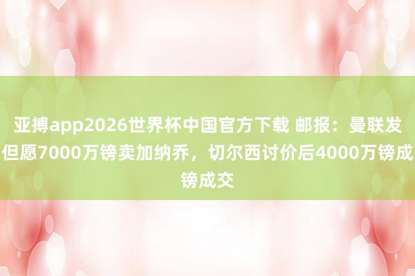 亚搏app2026世界杯中国官方下载 邮报：曼联发轫但愿7000万镑卖加纳乔，切尔西讨价后4000万镑成交