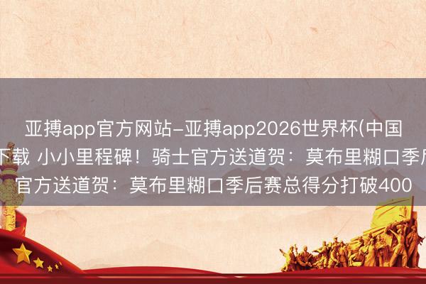 亚搏app官方网站-亚搏app2026世界杯(中国)IOS/Android官方下载 小小里程碑！骑士官方送道贺：莫布里糊口季后赛总得分打破400