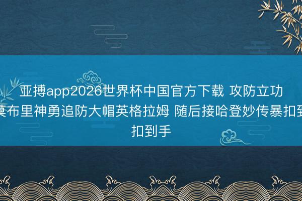 亚搏app2026世界杯中国官方下载 攻防立功！莫布里神勇追防大帽英格拉姆 随后接哈登妙传暴扣到手