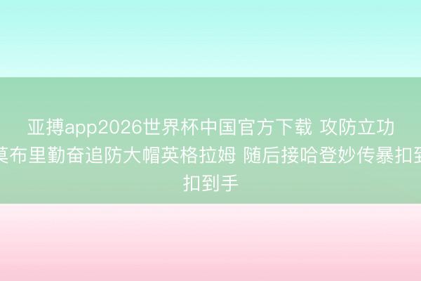 亚搏app2026世界杯中国官方下载 攻防立功！莫布里勤奋追防大帽英格拉姆 随后接哈登妙传暴扣到手