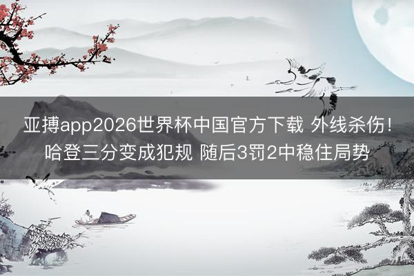 亚搏app2026世界杯中国官方下载 外线杀伤！哈登三分变成犯规 随后3罚2中稳住局势