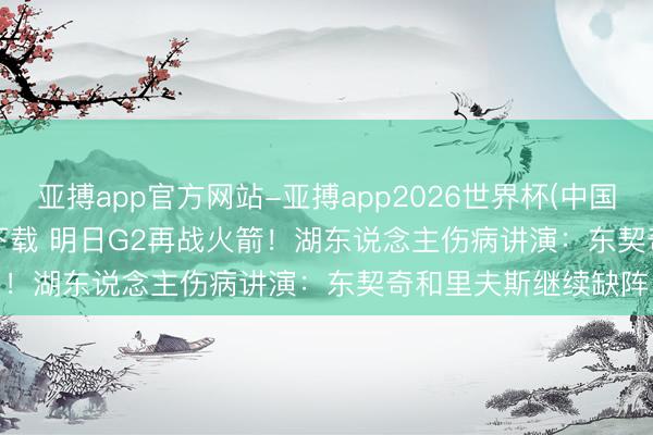 亚搏app官方网站-亚搏app2026世界杯(中国)IOS/Android官方下载 明日G2再战火箭！湖东说念主伤病讲演：东契奇和里夫斯继续缺阵