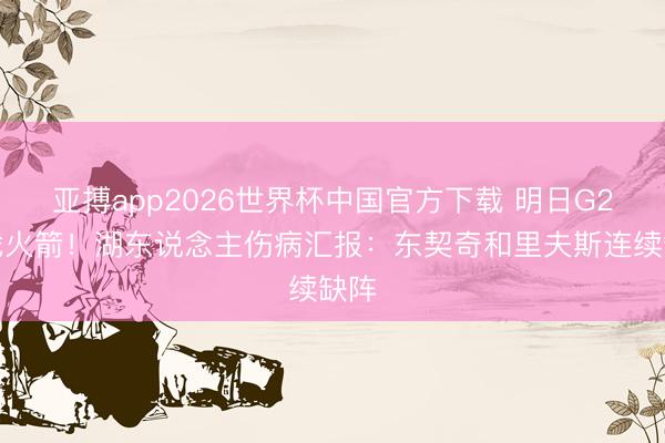 亚搏app2026世界杯中国官方下载 明日G2再战火箭！湖东说念主伤病汇报：东契奇和里夫斯连续缺阵