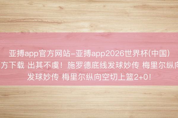 亚搏app官方网站-亚搏app2026世界杯(中国)IOS/Android官方下载 出其不虞！施罗德底线发球妙传 梅里尔纵向空切上篮2+0！