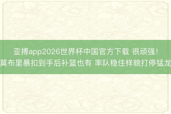 亚搏app2026世界杯中国官方下载 很顽强！莫布里暴扣到手后补篮也有 率队稳住样貌打停猛龙