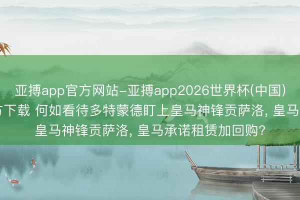 亚搏app官方网站-亚搏app2026世界杯(中国)IOS/Android官方下载 何如看待多特蒙德盯上皇马神锋贡萨洛， 皇马承诺租赁加回购?