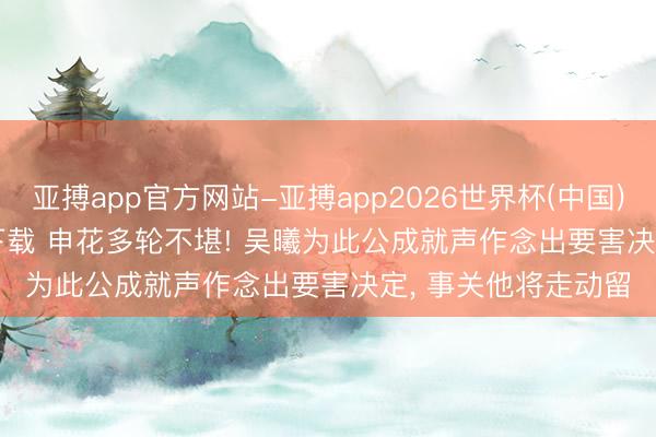 亚搏app官方网站-亚搏app2026世界杯(中国)IOS/Android官方下载 申花多轮不堪! 吴曦为此公成就声作念出要害决定， 事关他将走动留