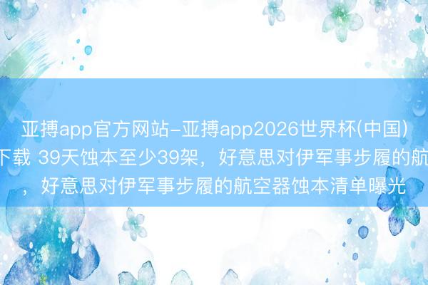 亚搏app官方网站-亚搏app2026世界杯(中国)IOS/Android官方下载 39天蚀本至少39架，好意思对伊军事步履的航空器蚀本清单曝光