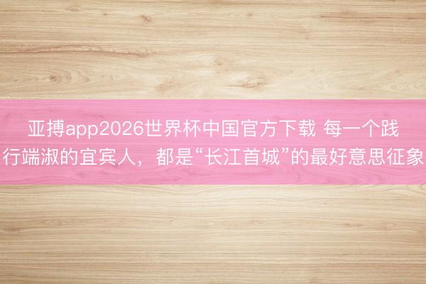 亚搏app2026世界杯中国官方下载 每一个践行端淑的宜宾人，都是“长江首城”的最好意思征象