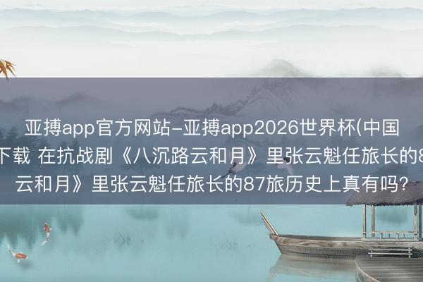 亚搏app官方网站-亚搏app2026世界杯(中国)IOS/Android官方下载 在抗战剧《八沉路云和月》里张云魁任旅长的87旅历史上真有吗？
