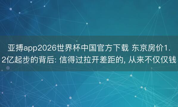 亚搏app2026世界杯中国官方下载 东京房价1.2亿起步的背后: 信得过拉开差距的， 从来不仅仅钱