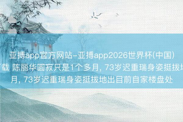 亚搏app官方网站-亚搏app2026世界杯(中国)IOS/Android官方下载 陈丽华圆寂只是1个多月， 73岁迟重瑞身姿挺拔地出目前自家楼盘处