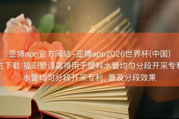 亚搏app官方网站-亚搏app2026世界杯(中国)IOS/Android官方下载 福阳管谈赢得用于塑料水管均匀分段开采专利， 普及分段效果