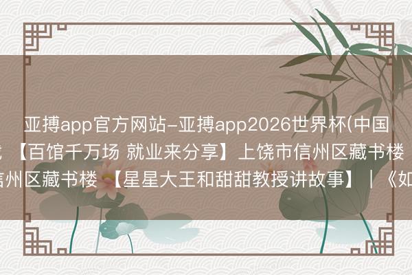 亚搏app官方网站-亚搏app2026世界杯(中国)IOS/Android官方下载 【百馆千万场 就业来分享】上饶市信州区藏书楼 【星星大王和甜甜教授讲故事】 | 《如若你给老鼠吃饼干》