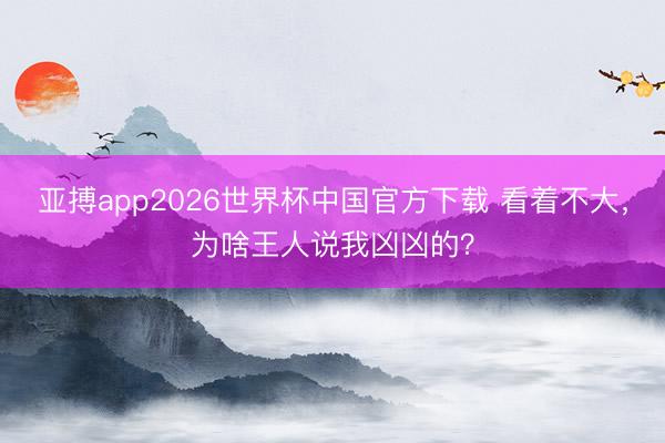 亚搏app2026世界杯中国官方下载 看着不大，为啥王人说我凶凶的？