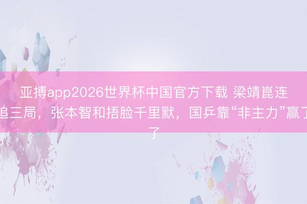 亚搏app2026世界杯中国官方下载 梁靖崑连追三局，张本智和捂脸千里默，国乒靠“非主力”赢了