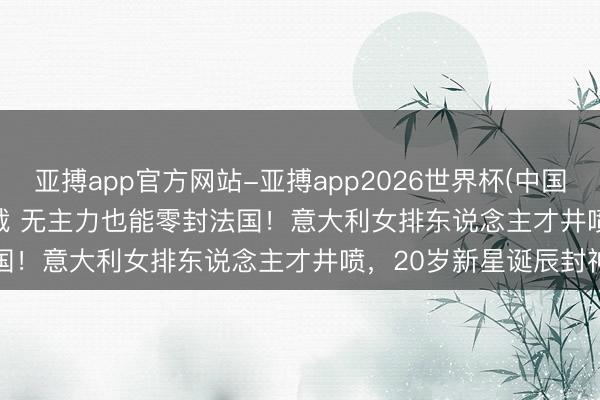亚搏app官方网站-亚搏app2026世界杯(中国)IOS/Android官方下载 无主力也能零封法国！意大利女排东说念主才井喷，20岁新星诞辰封神