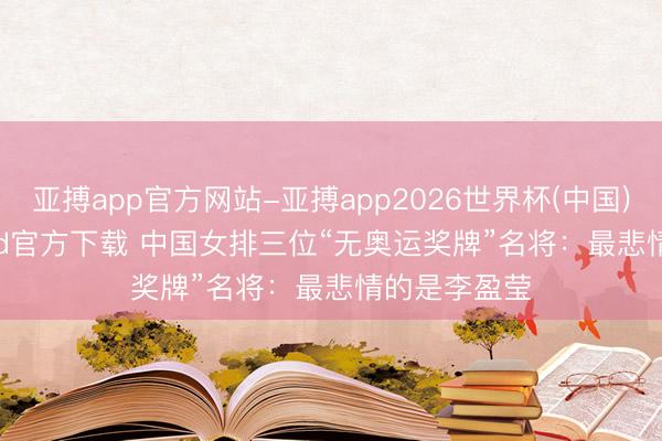 亚搏app官方网站-亚搏app2026世界杯(中国)IOS/Android官方下载 中国女排三位“无奥运奖牌”名将：最悲情的是李盈莹