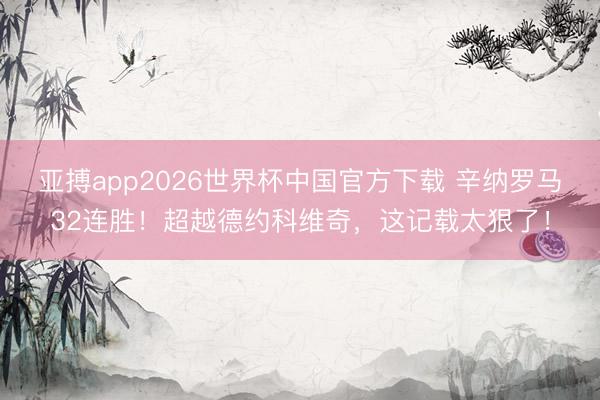 亚搏app2026世界杯中国官方下载 辛纳罗马32连胜！超越德约科维奇，这记载太狠了！