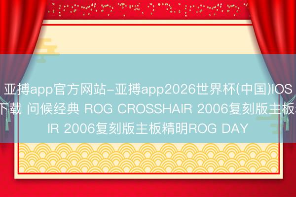 亚搏app官方网站-亚搏app2026世界杯(中国)IOS/Android官方下载 问候经典 ROG CROSSHAIR 2006复刻版主板精明ROG DAY