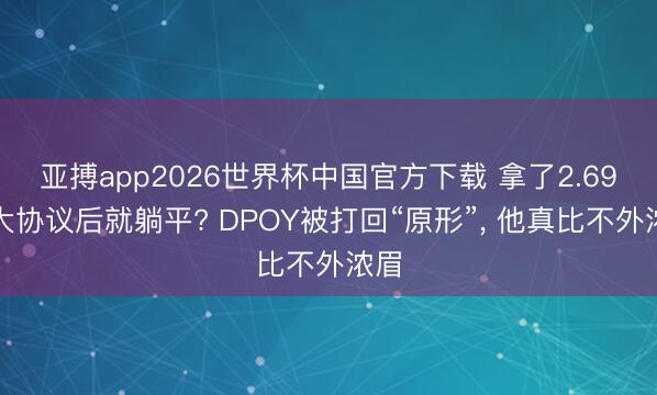 亚搏app2026世界杯中国官方下载 拿了2.69亿大协议后就躺平? DPOY被打回“原形”， 他真比不外浓眉