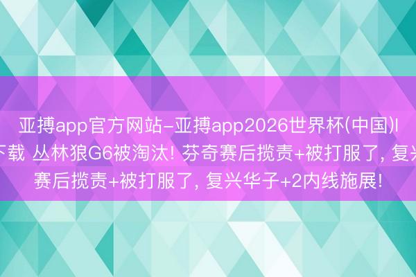 亚搏app官方网站-亚搏app2026世界杯(中国)IOS/Android官方下载 丛林狼G6被淘汰! 芬奇赛后揽责+被打服了， 复兴华子+2内线施展!