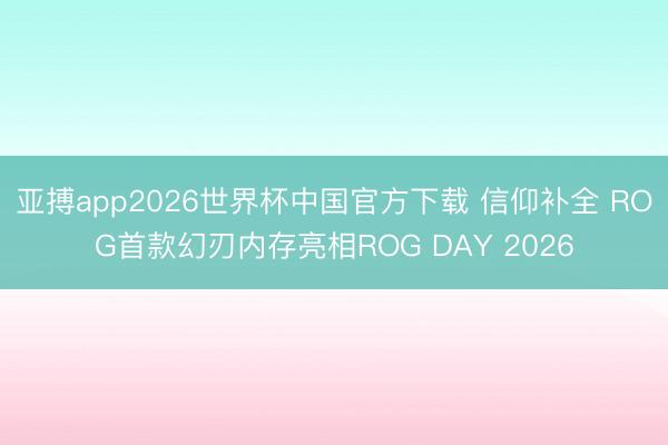 亚搏app2026世界杯中国官方下载 信仰补全 ROG首款幻刃内存亮相ROG DAY 2026