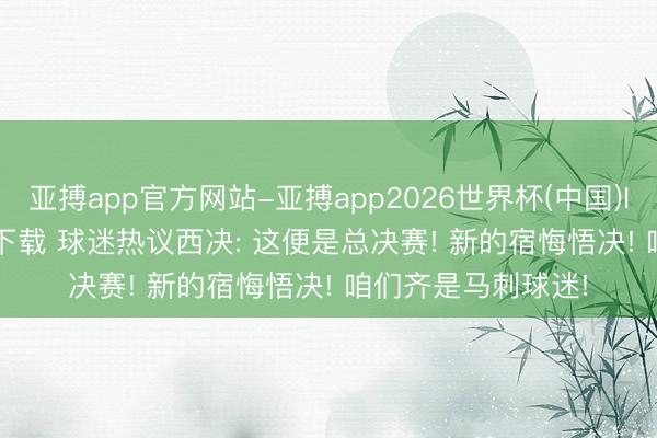 亚搏app官方网站-亚搏app2026世界杯(中国)IOS/Android官方下载 球迷热议西决: 这便是总决赛! 新的宿悔悟决! 咱们齐是马刺球迷!